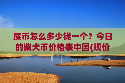 屎币怎么多少钱一个?今日的柴犬币价格表中国(现价0.00015778元)