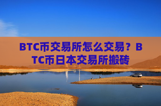 BTC币交易所怎么交易？BTC币日本交易所搬砖