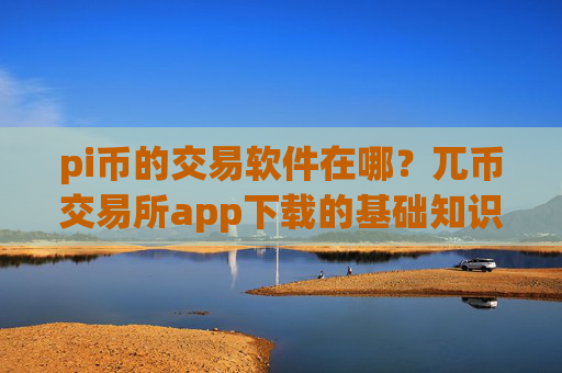 pi币的交易软件在哪？兀币交易所app下载的基础知识
