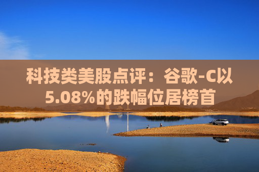 科技类美股点评:谷歌-C以5.08%的跌幅位居榜首
