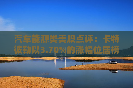 汽车能源类美股点评:卡特彼勒以3.70%的涨幅位居榜首