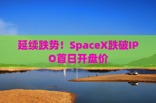 延续跌势!SpaceX跌破IPO首日开盘价