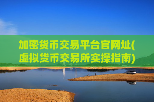 加密货币交易平台官网址(虚拟货币交易所实操指南)