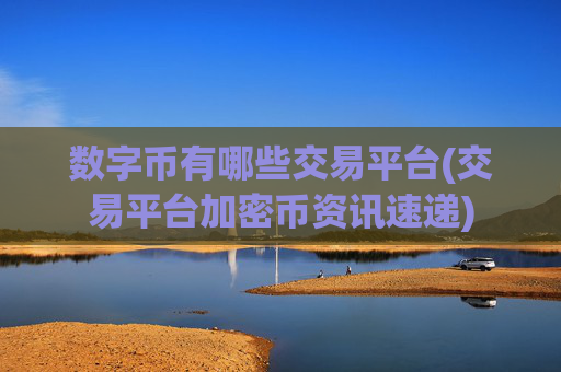 数字币有哪些交易平台(交易平台加密币资讯速递)