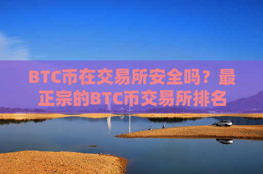 BTC币在交易所安全吗?最正宗的BTC币交易所排名