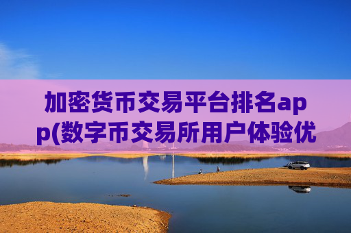 加密货币交易平台排名app(数字币交易所用户体验优秀)