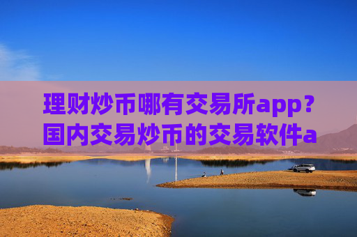 理财炒币哪有交易所app？国内交易炒币的交易软件app