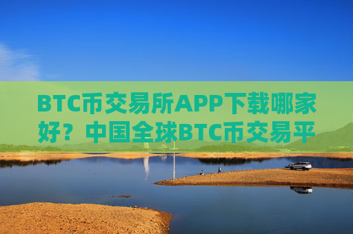 BTC币交易所APP下载哪家好?中国全球BTC币交易平台