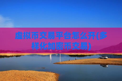 虚拟币交易平台怎么开(多样化加密币交易)