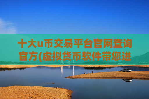 十大u币交易平台官网查询官方(虚拟货币软件带您进入数字货币世界)