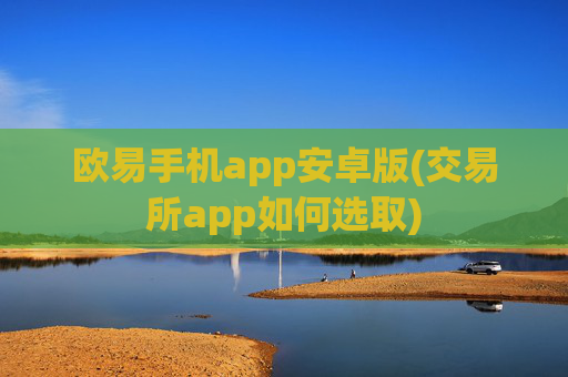 欧易手机app安卓版(交易所app如何选取)