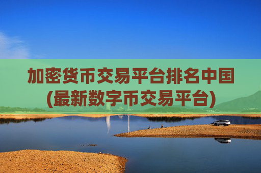 加密货币交易平台排名中国(最新数字币交易平台)
