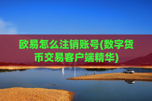 欧易怎么注销账号(数字货币交易客户端精华)