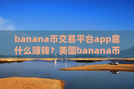 banana币交易平台app靠什么赚钱?美国banana币交易软件排行榜