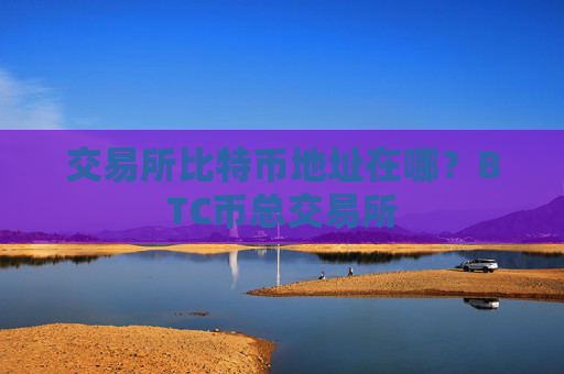交易所比特币地址在哪？BTC币总交易所