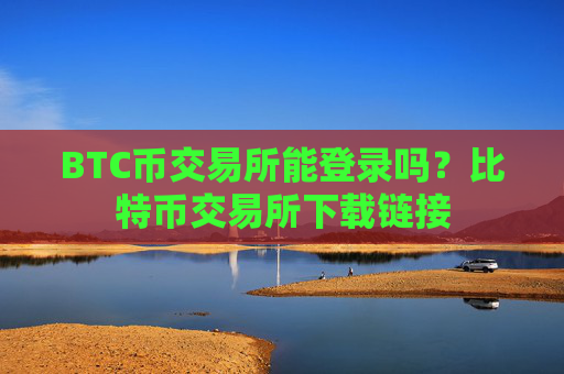 BTC币交易所能登录吗？比特币交易所下载链接