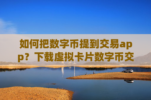 如何把数字币提到交易app?下载虚拟卡片数字币交易所