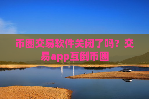 币圈交易软件关闭了吗?交易app互倒币圈