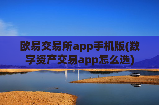 欧易交易所app手机版(数字资产交易app怎么选)
