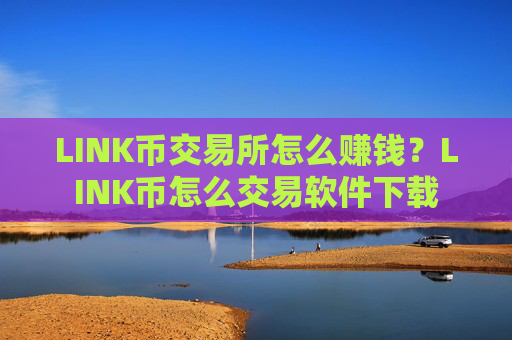 LINK币交易所怎么赚钱?LINK币怎么交易软件下载