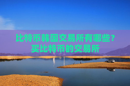 比特币韩国交易所有哪些？买比特币的交易所