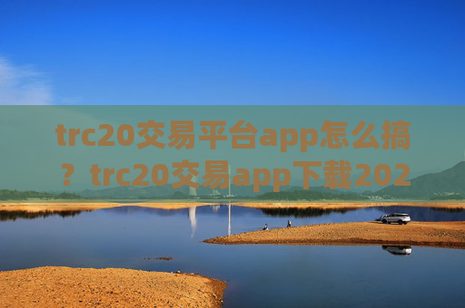trc20交易平台app怎么搞?trc20交易app下载2025