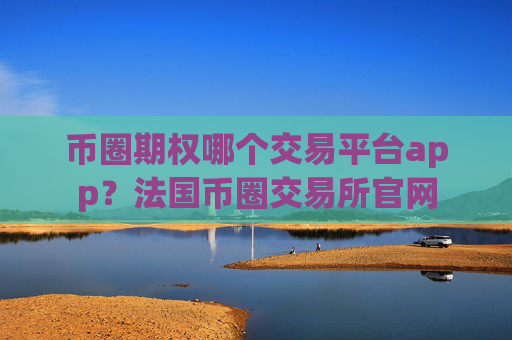 币圈期权哪个交易平台app?法国币圈交易所官网