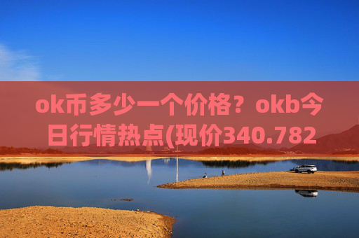 ok币多少一个价格?okb今日行情热点(现价340.782元)