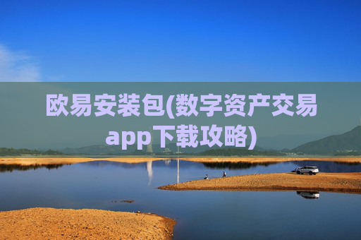 欧易安装包(数字资产交易app下载攻略)
