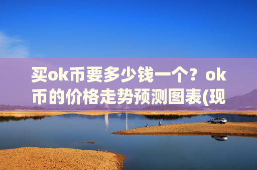 买ok币要多少钱一个?ok币的价格走势预测图表(现价328.387元)