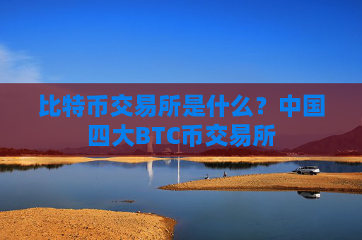比特币交易所是什么？中国四大BTC币交易所