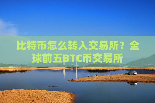 比特币怎么转入交易所？全球前五BTC币交易所