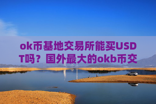 ok币基地交易所能买USDT吗?国外最大的okb币交易网站