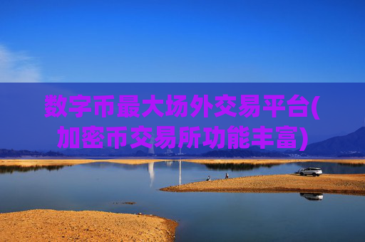 数字币最大场外交易平台(加密币交易所功能丰富)