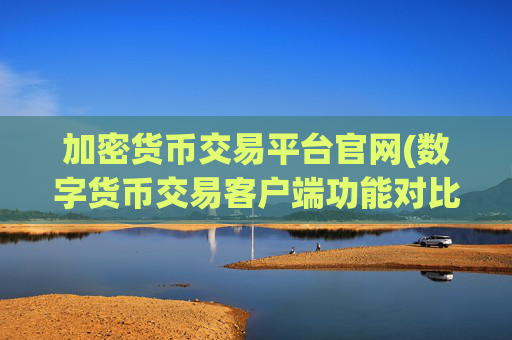 加密货币交易平台官网(数字货币交易客户端功能对比)