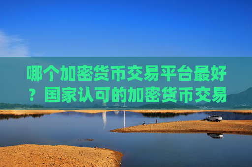 哪个加密货币交易平台最好?国家认可的加密货币交易平台app