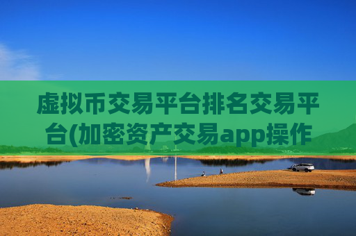 虚拟币交易平台排名交易平台(加密资产交易app操作简便流畅)