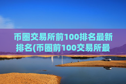 币圈交易所前100排名最新排名(币圈前100交易所最新排名)