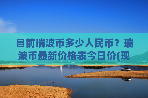 目前瑞波币多少人民币？瑞波币最新价格表今日价(现价16.2629元)
