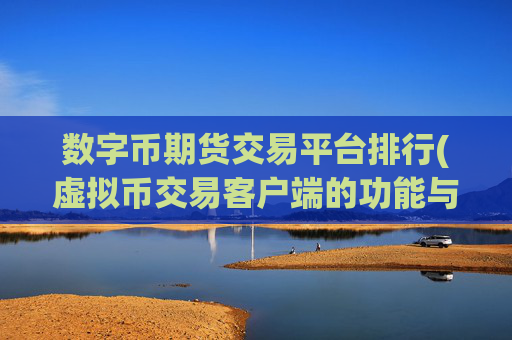 数字币期货交易平台排行(虚拟币交易客户端的功能与特点)