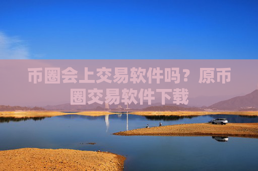 币圈会上交易软件吗？原币圈交易软件下载