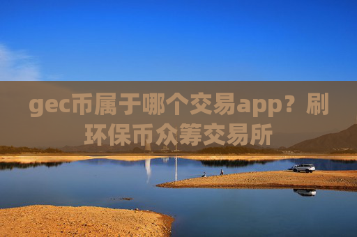 gec币属于哪个交易app?刷环保币众筹交易所