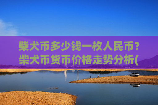 柴犬币多少钱一枚人民币?柴犬币货币价格走势分析(现价0.00015741元)