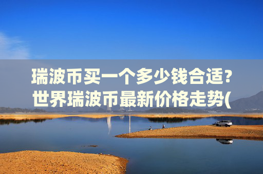 瑞波币买一个多少钱合适?世界瑞波币最新价格走势(现价16.2986元)