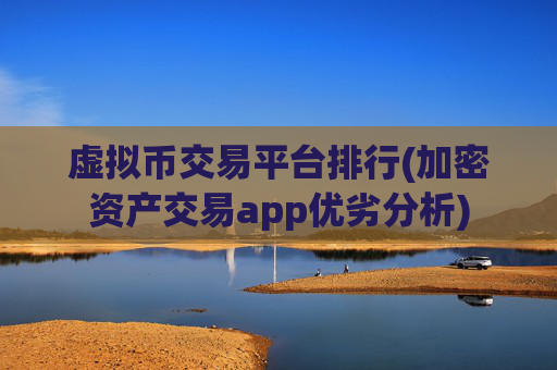 虚拟币交易平台排行(加密资产交易app优劣分析)