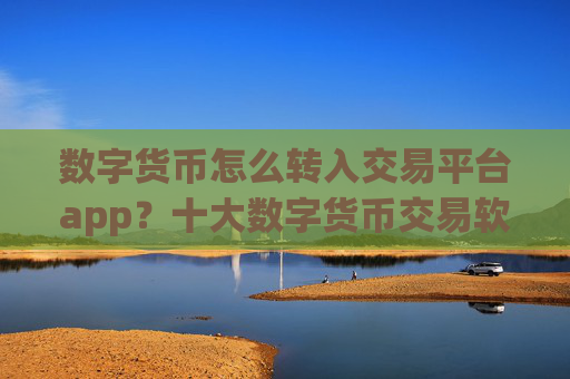 数字货币怎么转入交易平台app？十大数字货币交易软件下载app下载安卓
