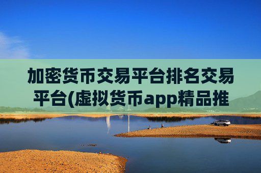 加密货币交易平台排名交易平台(虚拟货币app精品推荐)