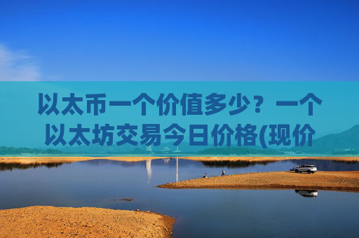 以太币一个价值多少？一个以太坊交易今日价格(现价25236.25元)