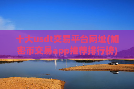 十大usdt交易平台网址(加密币交易app推荐排行榜)