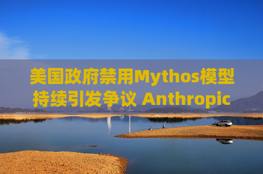 美国政府禁用Mythos模型持续引发争议 Anthropic客户提起诉讼